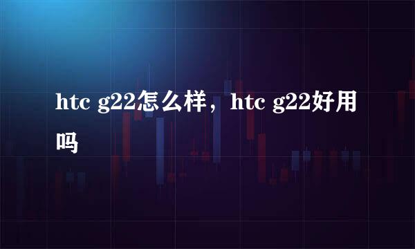 htc g22怎么样，htc g22好用吗