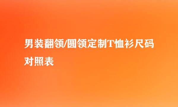 男装翻领/圆领定制T恤衫尺码对照表