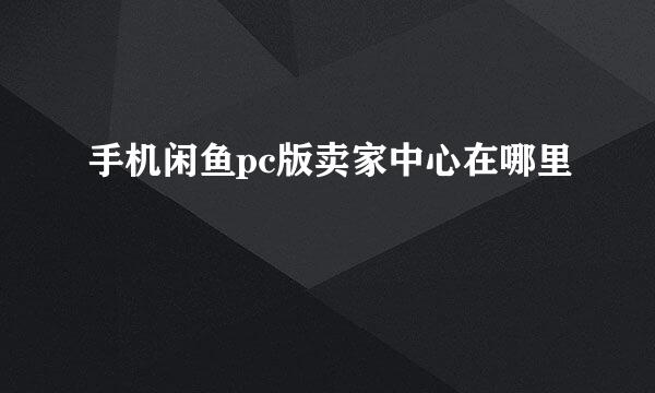 手机闲鱼pc版卖家中心在哪里