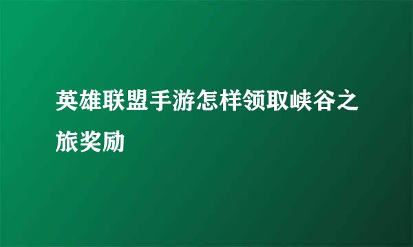 英雄联盟手游怎样领取峡谷之旅奖励