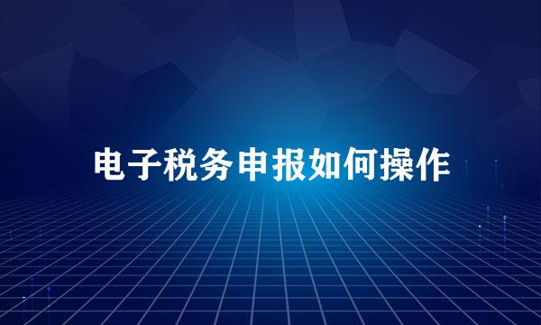 电子税务申报如何操作