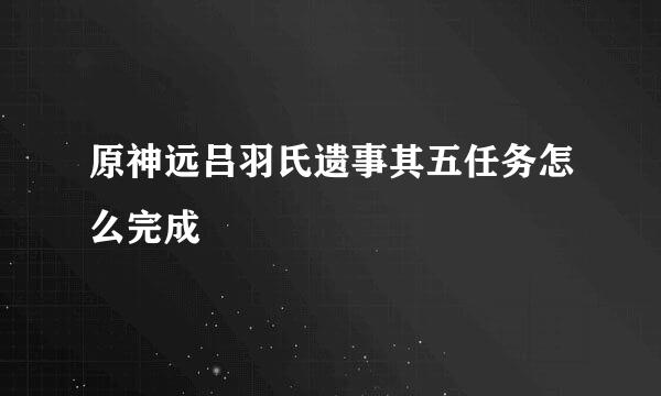 原神远吕羽氏遗事其五任务怎么完成