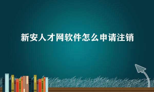 新安人才网软件怎么申请注销