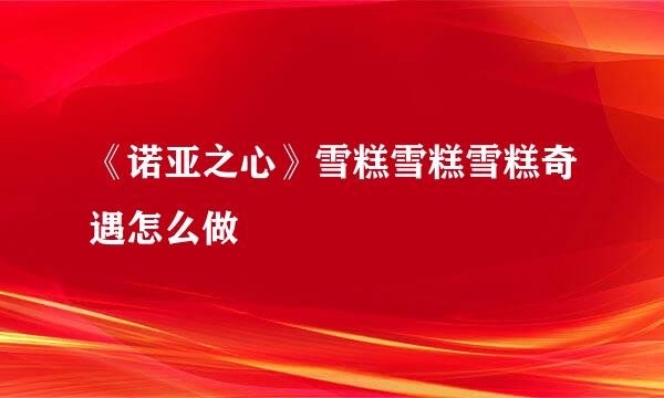 《诺亚之心》雪糕雪糕雪糕奇遇怎么做