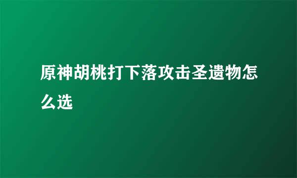 原神胡桃打下落攻击圣遗物怎么选