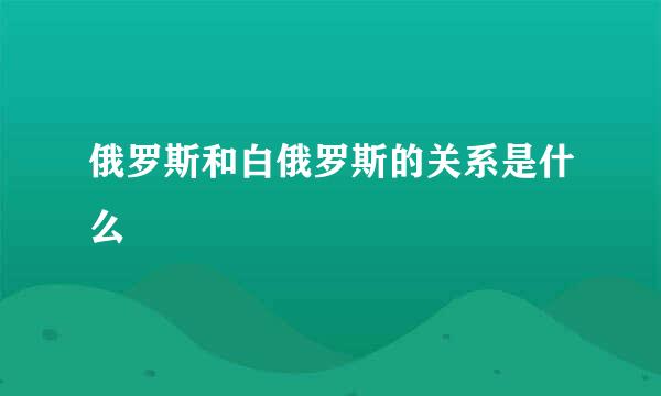 俄罗斯和白俄罗斯的关系是什么