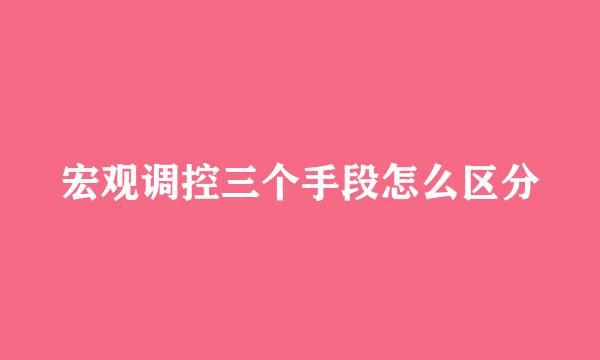 宏观调控三个手段怎么区分