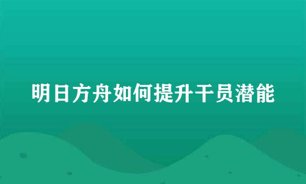 明日方舟如何提升干员潜能