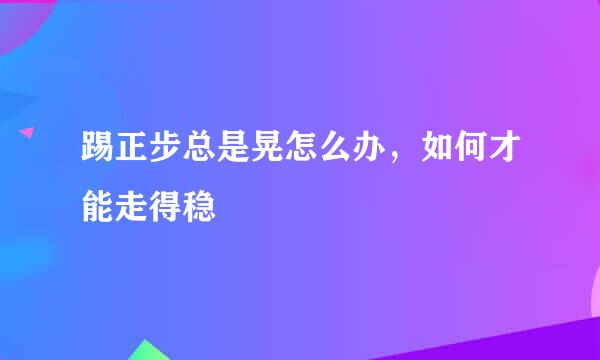 踢正步总是晃怎么办，如何才能走得稳