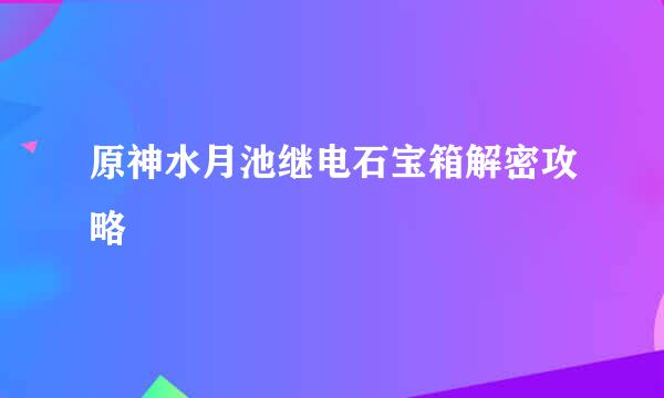 原神水月池继电石宝箱解密攻略