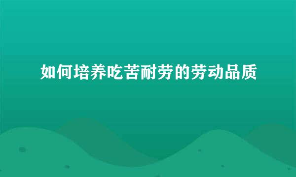 如何培养吃苦耐劳的劳动品质