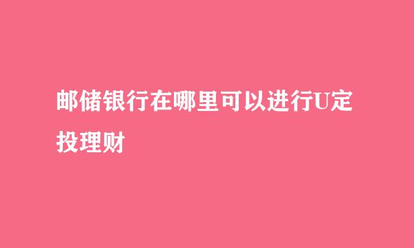 邮储银行在哪里可以进行U定投理财
