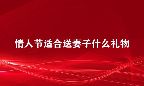 情人节适合送妻子什么礼物