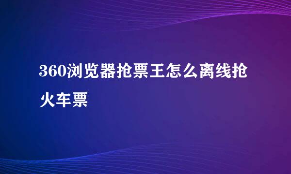 360浏览器抢票王怎么离线抢火车票