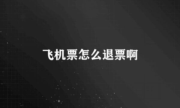 飞机票怎么退票啊