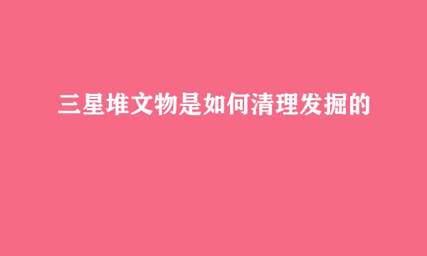 三星堆文物是如何清理发掘的