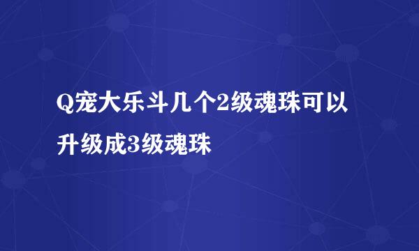 Q宠大乐斗几个2级魂珠可以升级成3级魂珠
