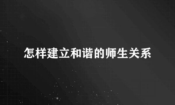 怎样建立和谐的师生关系
