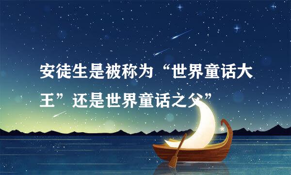 安徒生是被称为“世界童话大王”还是世界童话之父”