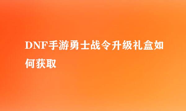 DNF手游勇士战令升级礼盒如何获取