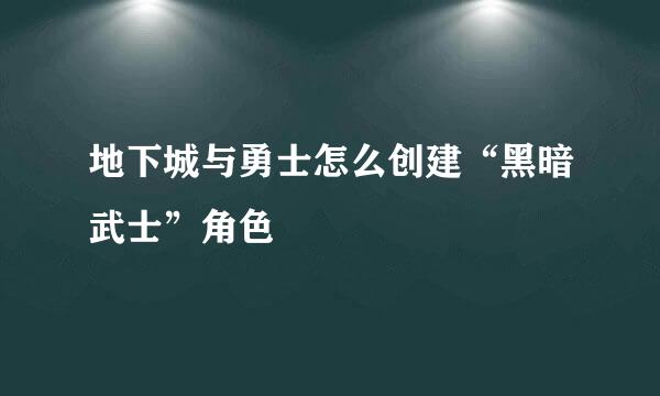 地下城与勇士怎么创建“黑暗武士”角色