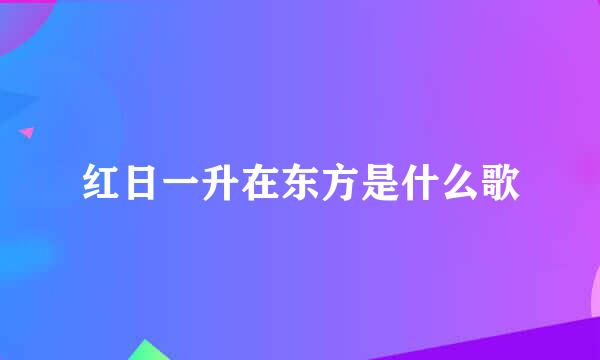 红日一升在东方是什么歌
