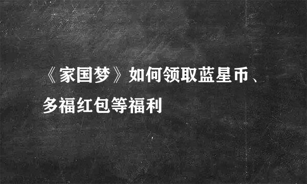《家国梦》如何领取蓝星币、多福红包等福利
