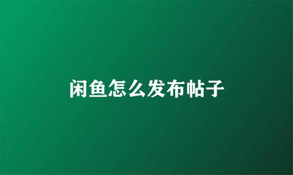 闲鱼怎么发布帖子