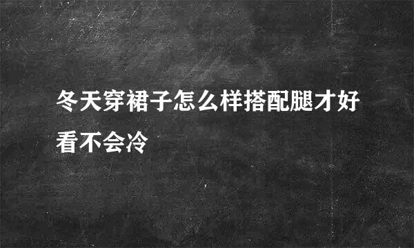 冬天穿裙子怎么样搭配腿才好看不会冷