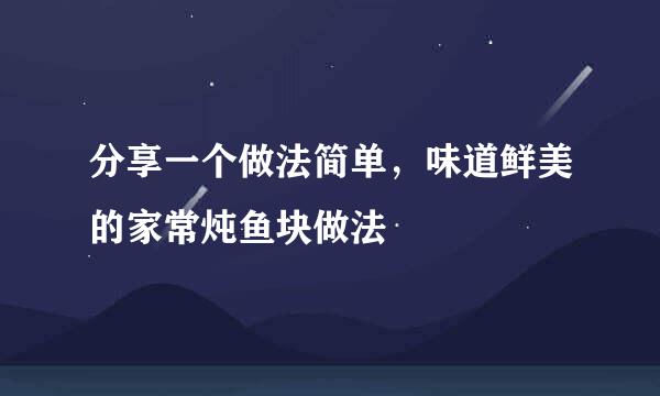 分享一个做法简单，味道鲜美的家常炖鱼块做法