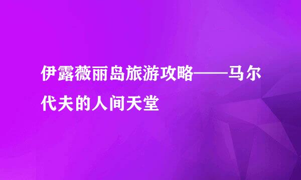 伊露薇丽岛旅游攻略——马尔代夫的人间天堂