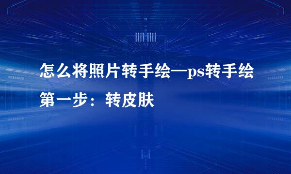 怎么将照片转手绘—ps转手绘第一步：转皮肤