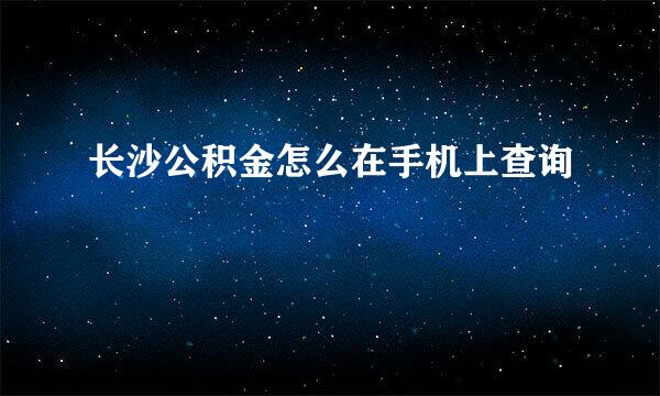 长沙公积金怎么在手机上查询