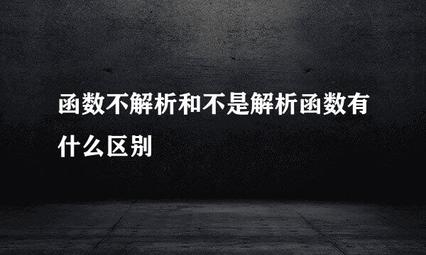 函数不解析和不是解析函数有什么区别