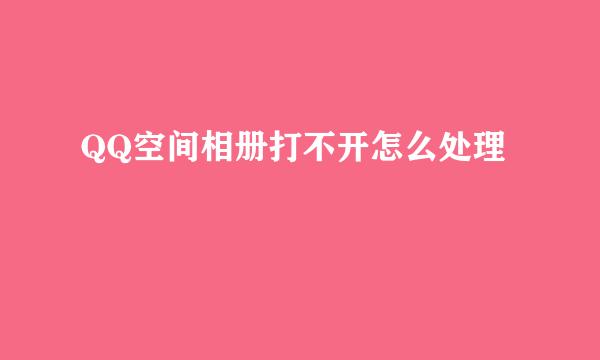 QQ空间相册打不开怎么处理