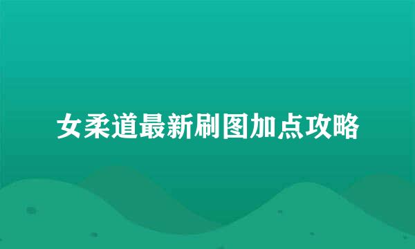 女柔道最新刷图加点攻略