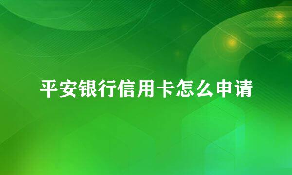 平安银行信用卡怎么申请