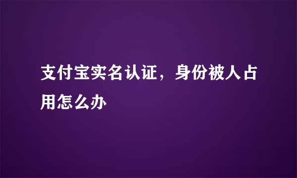 支付宝实名认证，身份被人占用怎么办