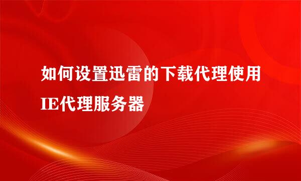 如何设置迅雷的下载代理使用IE代理服务器