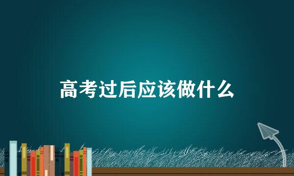 高考过后应该做什么