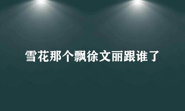 雪花那个飘徐文丽跟谁了