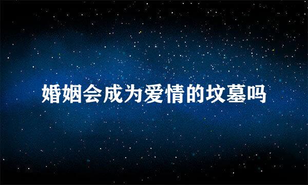 婚姻会成为爱情的坟墓吗