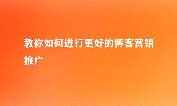 教你如何进行更好的博客营销推广