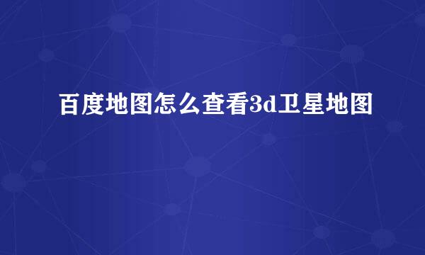 百度地图怎么查看3d卫星地图