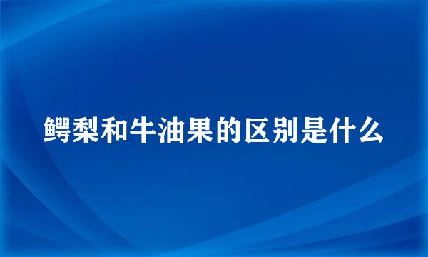 鳄梨和牛油果的区别是什么
