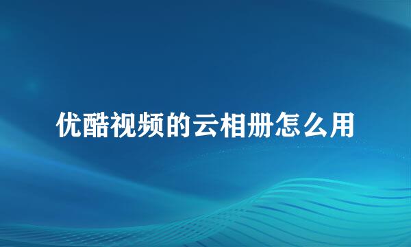 优酷视频的云相册怎么用