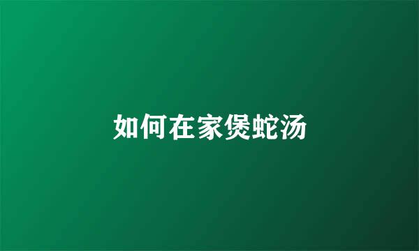 如何在家煲蛇汤