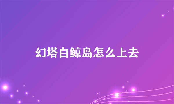 幻塔白鲸岛怎么上去
