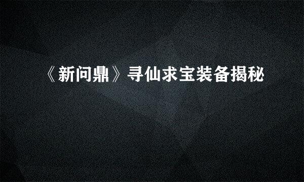 《新问鼎》寻仙求宝装备揭秘