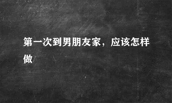 第一次到男朋友家，应该怎样做